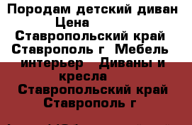 Породам детский диван › Цена ­ 5 000 - Ставропольский край, Ставрополь г. Мебель, интерьер » Диваны и кресла   . Ставропольский край,Ставрополь г.